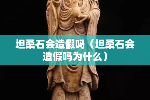 坦桑石会造假吗（坦桑石会造假吗为什么）