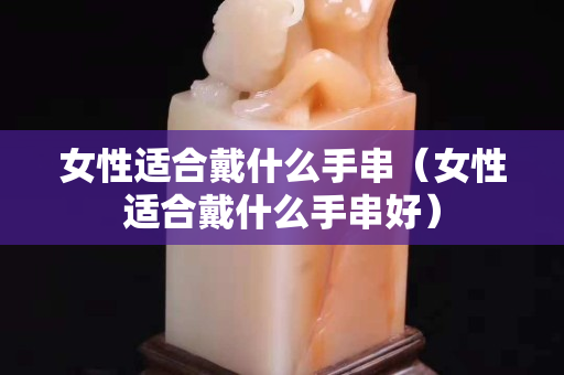 女性适合戴什么手串（女性适合戴什么手串好）
