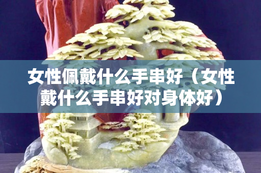 女性佩戴什么手串好（女性戴什么手串好对身体好）