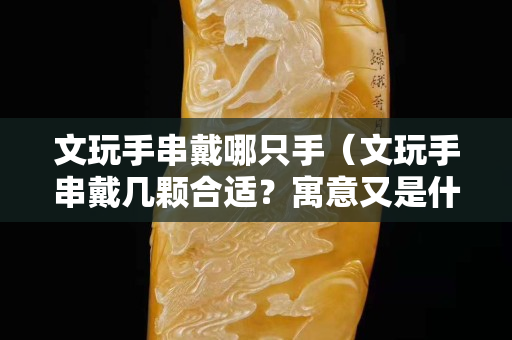 文玩手串戴哪只手（文玩手串戴几颗合适？寓意又是什么？）