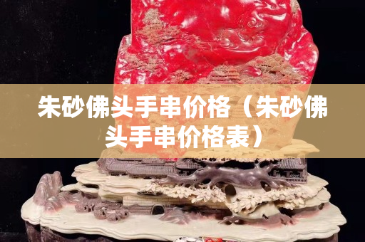 朱砂佛头手串价格（朱砂佛头手串价格表）