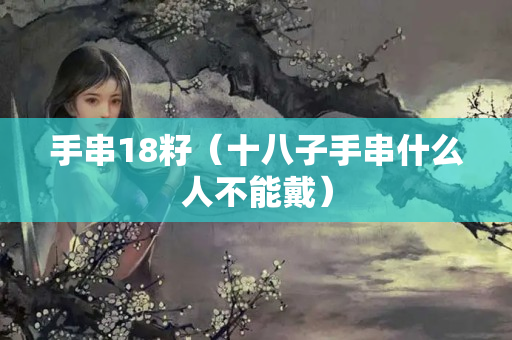 手串18籽（十八子手串什么人不能戴）