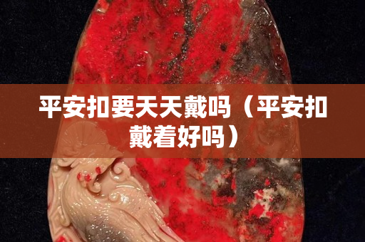 平安扣要天天戴吗（平安扣戴着好吗）