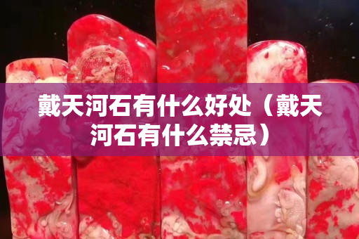 戴天河石有什么好处（戴天河石有什么禁忌）