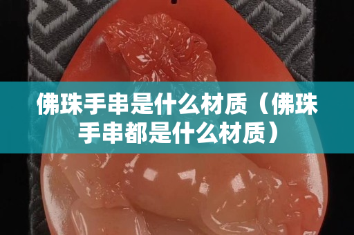 佛珠手串是什么材质（佛珠手串都是什么材质）