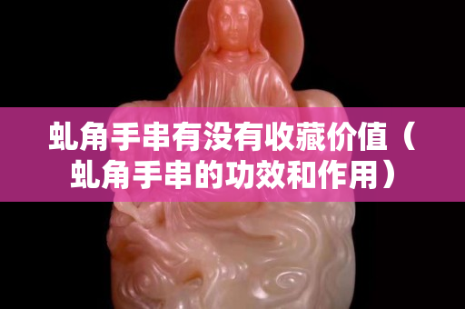 虬角手串有没有收藏价值（虬角手串的功效和作用）