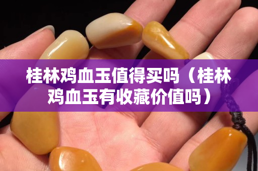 桂林鸡血玉值得买吗（桂林鸡血玉有收藏价值吗）