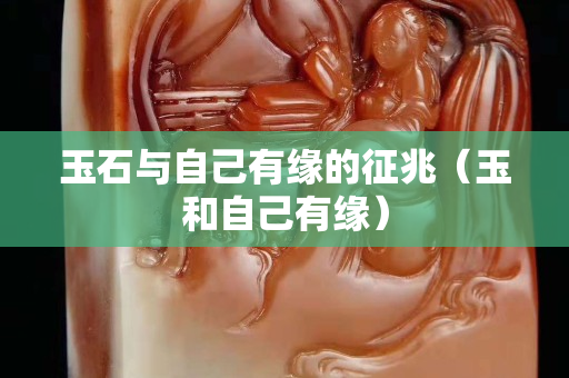 玉石与自己有缘的征兆（玉和自己有缘）