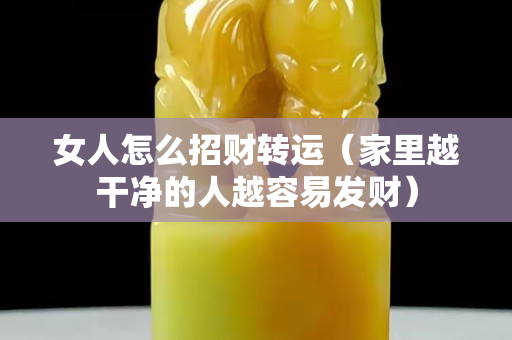 女人怎么招财转运（家里越干净的人越容易发财）