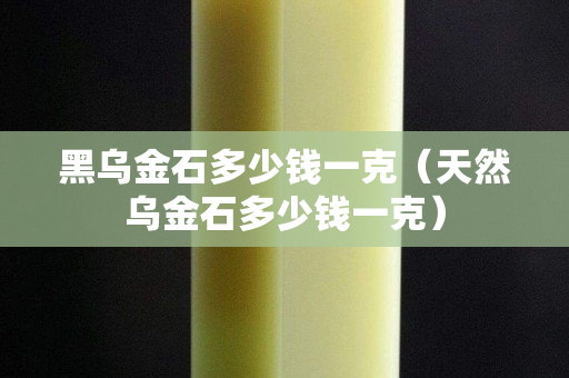 黑乌金石多少钱一克（天然乌金石多少钱一克）