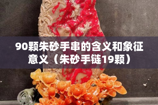 90颗朱砂手串的含义和象征意义（朱砂手链19颗）