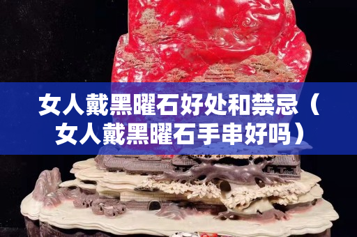 女人戴黑曜石好处和禁忌（女人戴黑曜石手串好吗）