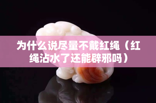 为什么说尽量不戴红绳（红绳沾水了还能辟邪吗）