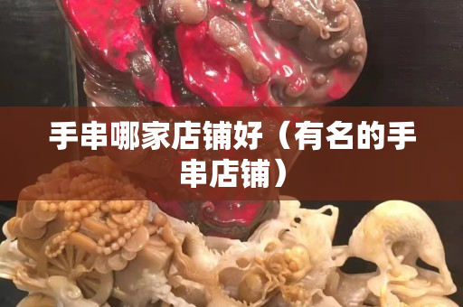 手串哪家店铺好（有名的手串店铺）