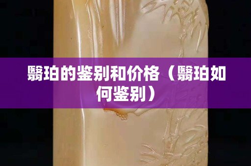 翳珀的鉴别和价格（翳珀如何鉴别）