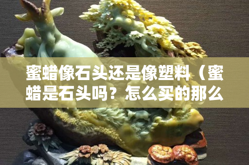 蜜蜡像石头还是像塑料（蜜蜡是石头吗？怎么买的那么轻呢）