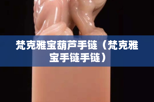 梵克雅宝葫芦手链（梵克雅宝手链手链）