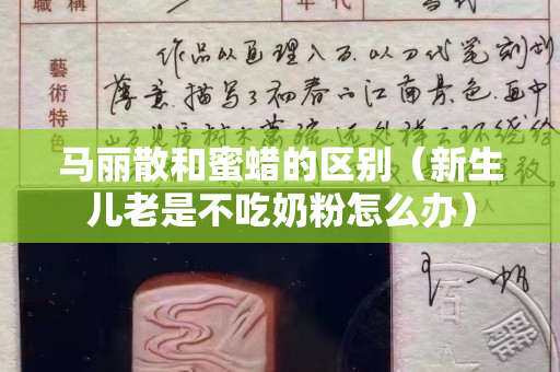 马丽散和蜜蜡的区别（新生儿老是不吃奶粉怎么办）