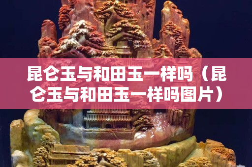 昆仑玉与和田玉一样吗（昆仑玉与和田玉一样吗图片）