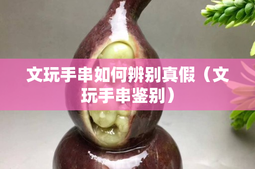 文玩手串如何辨别真假（文玩手串鉴别）
