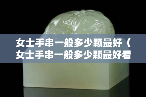 女士手串一般多少颗最好（女士手串一般多少颗最好看）