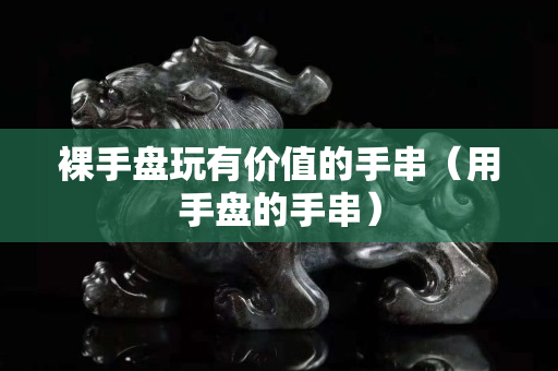 裸手盘玩有价值的手串（用手盘的手串）
