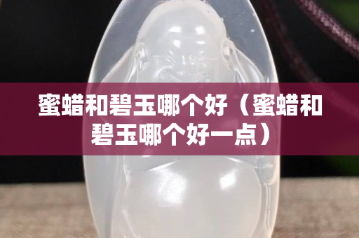 蜜蜡和碧玉哪个好（蜜蜡和碧玉哪个好一点）