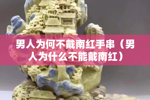 男人为何不戴南红手串（男人为什么不能戴南红）