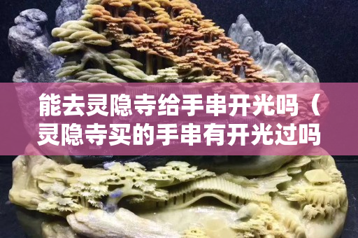 能去灵隐寺给手串开光吗（灵隐寺买的手串有开光过吗）