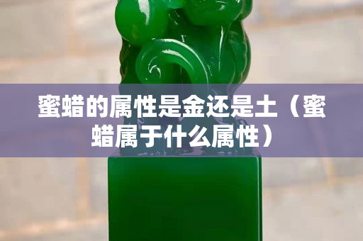 蜜蜡的属性是金还是土（蜜蜡属于什么属性）