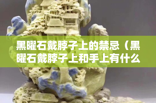 黑曜石戴脖子上的禁忌（黑曜石戴脖子上和手上有什么区别）