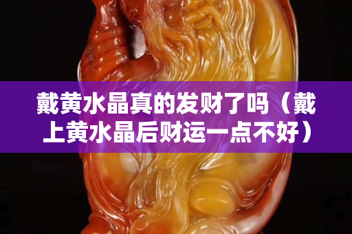 戴黄水晶真的发财了吗（戴上黄水晶后财运一点不好）