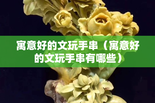寓意好的文玩手串（寓意好的文玩手串有哪些）