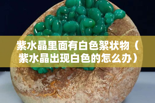 紫水晶里面有白色絮状物（紫水晶出现白色的怎么办）