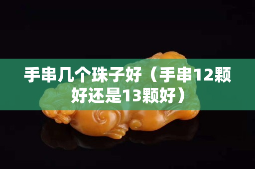 手串几个珠子好（手串12颗好还是13颗好）