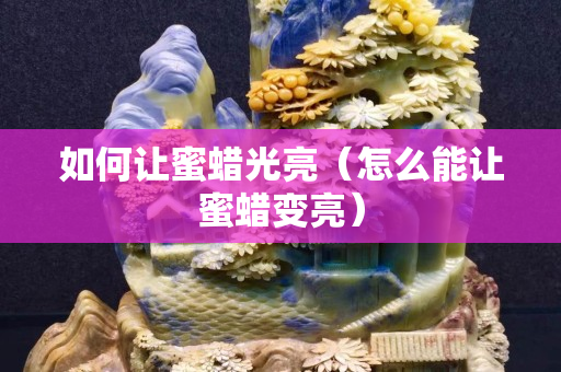 如何让蜜蜡光亮（怎么能让蜜蜡变亮）