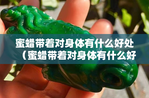 蜜蜡带着对身体有什么好处（蜜蜡带着对身体有什么好处？）