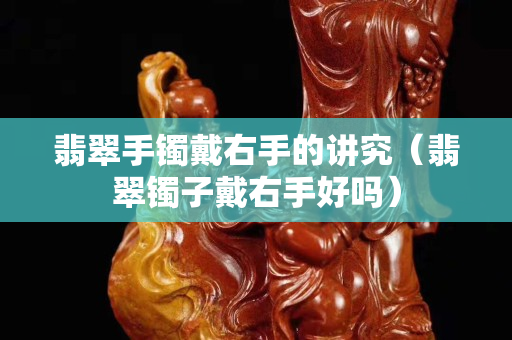 翡翠手镯戴右手的讲究（翡翠镯子戴右手好吗）