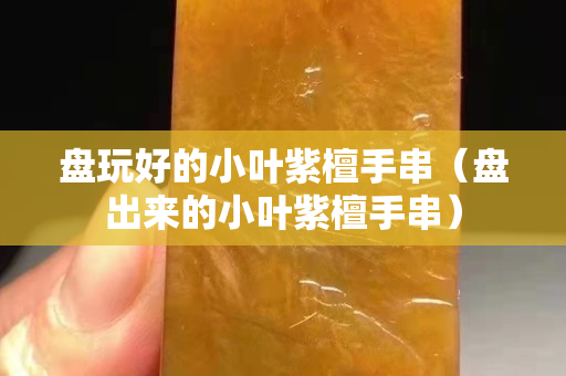 盘玩好的小叶紫檀手串（盘出来的小叶紫檀手串）