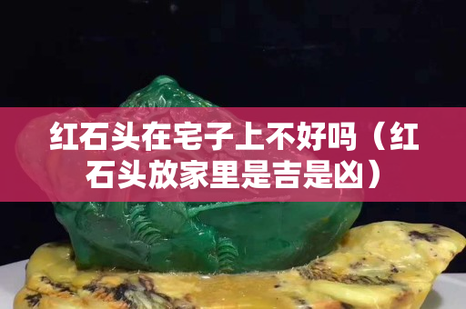 红石头在宅子上不好吗（红石头放家里是吉是凶）