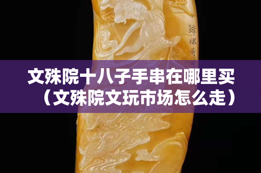 文殊院十八子手串在哪里买（文殊院文玩市场怎么走）