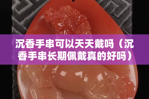 沉香手串可以天天戴吗（沉香手串长期佩戴真的好吗）