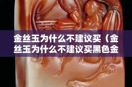 金丝玉为什么不建议买（金丝玉为什么不建议买黑色金）