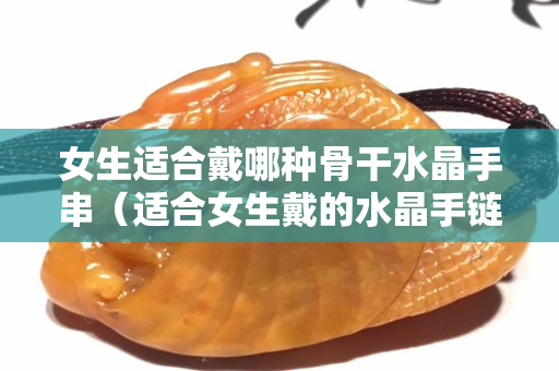 女生适合戴哪种骨干水晶手串（适合女生戴的水晶手链）