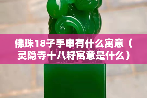 佛珠18子手串有什么寓意（灵隐寺十八籽寓意是什么）