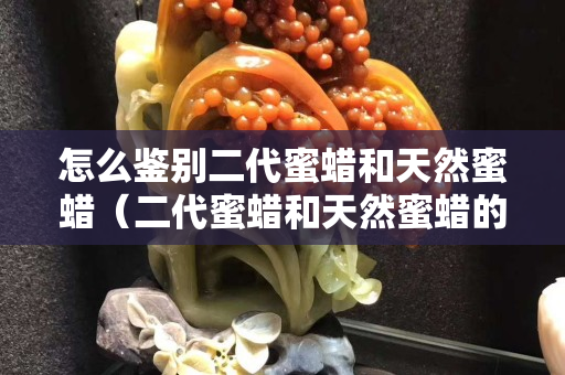 怎么鉴别二代蜜蜡和天然蜜蜡（二代蜜蜡和天然蜜蜡的鉴别方法）