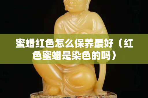 蜜蜡红色怎么保养最好（红色蜜蜡是染色的吗）