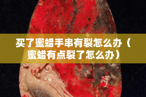 买了蜜蜡手串有裂怎么办（蜜蜡有点裂了怎么办）