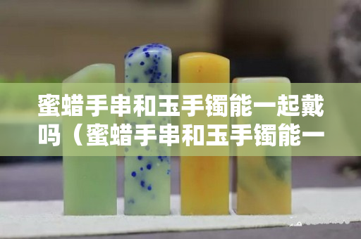 蜜蜡手串和玉手镯能一起戴吗（蜜蜡手串和玉手镯能一起戴吗图片）