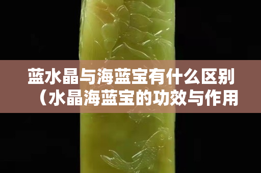 蓝水晶与海蓝宝有什么区别（水晶海蓝宝的功效与作用）